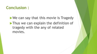 Conclusion :
We can say that this movie is Tragedy
Thus we can explain the definition of
tragedy with the any of related
movies.
 