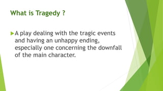 What is Tragedy ?
A play dealing with the tragic events
and having an unhappy ending,
especially one concerning the downfall
of the main character.
 