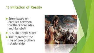 1) Imitation of Reality
 Story based on
conflict between
brothers Bhalladev
and Bahubali
 It is like tragic story
 The represent the
life of two brothers
relationship
 