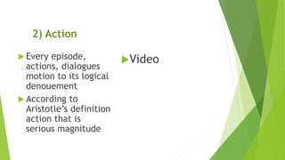 2) Action
 Every episode,
actions, dialogues
motion to its logical
denouement
 According to
Aristotle’s definition
action that is
serious magnitude
Video
 