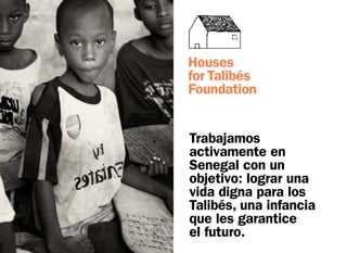 Houses
for Talibés
Foundation


Trabajamos
activamente en
Senegal con un
objetivo: lograr una
vida digna para los
Talibés, una infancia
que les garantice
el futuro.
 