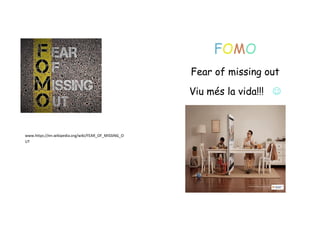 FOMO
Fear of missing out
Viu més la vida!!! 
www.https://en.wikipedia.org/wiki/FEAR_OF_MISSING_O
UT
 