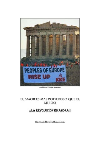 (pueblos de Europa, levantaos)




El AMOR ES MAS PODEROSO QUE EL
            MIEDO

    ¡¡LA REVOLUCIÓN ES AHORA!!


       http://noabilderberg.blogspot.com/
 