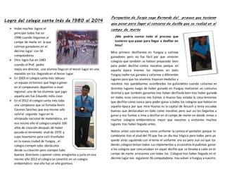 Logro del colegio santa Inés de 1980 al 2014 
 Hubo muchos logros el 
principal todos fue en 
1998 cuando llegamos al 
campo de marte en la que 
salimos ganadores en el 
décimo lugar con 36 
computadoras 
 Otro logro fue en 1983 
cuando el Prof. pedro 
mejía era director, una alumna llego en el tercer lugar en una 
maratón en Ica llegando en el tercer lugar. 
 En 2003 el colegio santa Inés obtuvo 
un equipo victorioso que llego a ganar 
en el campeonato deportivo a nivel 
regional ,uno de los alumnos que jugo 
aquella vez fue Eduardo milla cano 
 En el 2012 el colegio santa Inés tubo 
una campeona que se llamaba Kevin 
Cáceres Sánchez que ese mismo año 
salió el segundo lugar en la 
olimpiada nacional de matemática, en 
ese mismo año el colegio cumplió 100 
años de creación después de haber 
pasado el terremoto alud de 1970 y 
supo levantarse para salir triunfador 
en la nueva ciudad de Yungay , el 
colegio siempre tubo obstáculos 
desde su creación pero siempre tubo 
buenos directores supieron cómo arreglarlos y justo en ese 
mismo año 2012 el colegio se convirtió en un colegio 
emblemático ese año fue un año glorioso. 
Perspectiva de Sergio vega Bernardo del proceso que tuvieron 
que pasar para llegar al concurso de desfile que se realizó en el 
campo de marte 
¿Me podría contar todo el proceso que 
tuvieron que pasar para llegar a desfilar en 
lima? 
Mira primero desfilamos en Yungay y salimos 
ganadores pero no fue fácil por que vinieron 
colegios que también se habían preparado bien 
para poder desfilar contra nosotros porque en 
aquella época éramos los mejores en todo 
Yungay nadie nos ganaba y salíamos a diferentes 
lugares para que los alumnos trajesen medallas y 
nosotros nos quedábamos asombrados los gallardetes cuando salíamos en 
distintos lugares luego de haber ganado en Yungay realizaron un concurso 
distrital y que también ganamos tras haber desfilado bien tras haber ganado 
en todos esos concursos nos fuimos a Huaraz hay estaba la cosa teníamos 
que desfilar como nunca para poder ganar a todos los colegios que habían en 
aquella época por que mira Huaraz es la capital de Áncash y tenía escuelas 
buenas que destacaban en todo como nosotros pero aun así les llegamos a 
ganar y nos fuimos a lima a desfilar en el campo de marte en donde vimos a 
muchos colegios emblemáticos mejor que nosotros y visitamos muchos 
lugares tras haber llegado antes. 
Notros antes solo teníamos como uniforme la camisa el pantalón porque lo 
cambiaron tras el alud del 70 que fue un día mui trágico para todos pero ya 
quedo atrás siguiendo con el tema el uniforme era así pero aun así que los 
demás colegios tenían todos sus implementos y accesorios le pudimos ganar 
a los colegios que concursaban en aquel desfile que se llevaba a cabo en el 
campo de marte arrasamos con todos los Colegios tras haber llegado en el 
décimo lugar nos regalaron 36 computadoras tras volver a Yungay a nuestro 
 