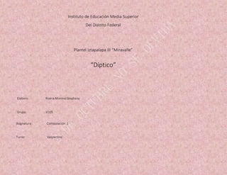 Instituto de Educación Media Superior
Del Distrito Federal
Plantel Iztapalapa III “Miravalle”
“Díptico”
Elaboro: Rivera Moreno Stephany
Grupo: V105
Asignatura: Computación 1
Turno: Vespertino
 