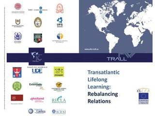 Transatlantic
Lifelong
Learning:
Rebalancing
Relations
Contacto ULA: astrid@ula.ve
EsteproyectohasidofinanciadoconelapoyodelaComisiónEuropea.ElcontenidodeestedocumentoesresponsabilidadexclusivadelosautoresyenningúncasodebeconsiderarsequereflejalospuntosdevistadelaUniónEuropea
 