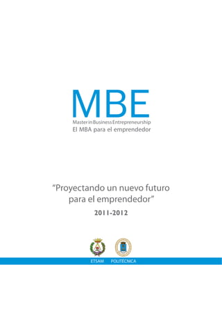 Master in Business Entrepreneurship
    El MBA para el emprendedor




“Proyectando un nuevo futuro
    para el emprendedor”
             2011-2012




            ETSAM    POLITÉCNICA
 