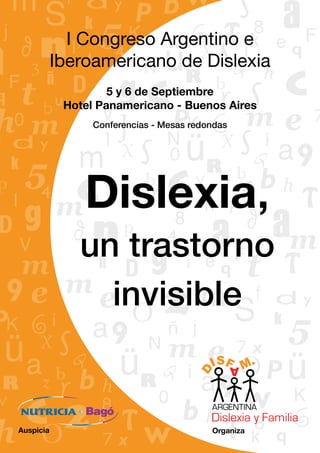 Dislexia,
un trastorno
invisible
I Congreso Argentino e
Iberoamericano de Dislexia
5 y 6 de Septiembre
Hotel Panamericano - Buenos Aires
Conferencias - Mesas redondas
OrganizaAuspicia
 