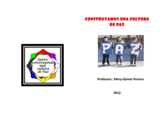 CONSTRUYAMOS UNA CULTURA
         DE PAZ




    Profesora : Mery Gómez Pereira


              2012
 