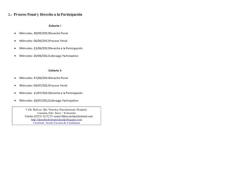 2.- Proceso Penal y Derecho a la Participación


                             Cohorte I

   •   Miércoles: 30/05/2012Derecho Penal

   •   Miércoles: 06/06/2012Proceso Penal

   •   Miércoles: 13/06/2012Derecho a la Participación

   •   Miércoles: 20/06/2012Liderazgo Participativo



                            Cohorte II

   •   Miércoles: 27/06/2012Derecho Penal

   •   Miércoles: 04/07/2012Proceso Penal

   •   Miércoles 11/07/2012Derecho a la Participación

   •   Miércoles: 18/07/2012Liderazgo Participativo

           Calle Bolívar, Qta. Ninoska, Parcelamiento Hospital,
                     Cumaná, Edo. Sucre - Venezuela
          Telefax (0293) 4325255- email fdhes-incide@hotmail.com
               http://derechoshumanosincide.blogspot.com
                 Facebook: Incide Escuela de Ciudadanía
 