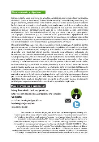 Planteamiento y objetivos

Existen varios factores, en el contexto actual de sociedad red, por los cuales la comunicación,
entendida como el intercambio planificado de mensajes entre una organización y sus
grupos de interés, tanto internos como externos, resulta esencial para el cumplimiento de
las funciones de entidades como los colegios y asociaciones profesionales. A los propios
cambios, en cuanto a prácticas y consumos digitales de sus públicos -incluyendo a los
propios periodistas-, consecuencia del auge de las redes sociales y otros social media
en el contexto de la denominada web social, hay que sumar otros en el caso español.
Así, la propia razón de ser y la actividad de buena parte de estas agrupaciones está
viéndose condicionada, en la etapa más reciente, por cuestiones como los cambios en las
titulaciones y competencias profesionales fruto del marco europeo de educación superior
o el actual debate en torno a la normativa que regula dicha actividad.
Desarrollar estrategias y políticas de comunicación más dinámicas y participativas, con las
que dar respuesta a las demandas informativas de sus públicos e interaccionar con éstos,
resulta, pues, fundamental para colegios y asociaciones. Y para ello es imprescindible
desarrollar una identidad digital acorde, haciendo una utilización coherente de
herramientas de comunicación online, que implica no solo ser sino estar, tanto a través de
sus propios espacios webs institucionales (fundamentalmente mediante las denominadas
salas de prensa online), como a través de canales externos construidos sobre redes
sociales y otras herramientas de la web social, visibles y conectados a través de tales webs.
En este contexto, las presentes Jornadas pretenden, a partir de los resultados de un
análisis llevado a cabo por investigadores y estudiantes de la Universidad de Málaga, de
la experiencia de profesionales y de la visión de expertos en comunicación organizacional
y social media, trazar un diagnóstico de la situación actual, en cuanto a estrategias de
comunicación a través de Internet y la denominada web social y herramientas empleadas
por parte de tales entidades; y más allá, dibujar, mediante la reflexión y el debate entre
distintos actores, una hoja de ruta inicial, en cuanto a estrategias y buenas prácticas, de
utilidad para los profesionales de la comunicación y entidades implicadas.

Más información e inscripción
Info y formulario de inscripción en:
http://socialmediacolegios.wordpress.com/ jornadas
Contacto:
socialmediacolegios@gmail.com
Hashtag de jornadas:
#Jsocialmediacol

             Estas jornadas son iniciativa del proyecto de voluntariado de investigación “Estrategias de
    Comunicación 2.0 en Colegios Profesionales españoles”, diseñado y coordinado por los profesores
    de Periodismo María Sánchez y Francisco J. Paniagua, y en el que participan 7 estudiantes y recién
         licenciados en Comunicación de la UMA. Más en: http://socialmediacolegios.wordpress.com/
   También participan el proyecto nacional de I+D+i “Audiencias activas y periodismo: estrategias de
   Innovación en la empresa informativa y nuevas figuras profesionales” (CSO2012-39518-C04-04), el
      proyecto Excelencia de la Junta de Andalucía, “Credibilidad del sistema de medios en Andalucía:
        confianza de la ciudadanía en los medios audiovisuales” (P11-SEJ-8073) y el proyecto “Ciencias
Sociales y Humanidades Digitales: casos, gestión y modelos de negocio”, dirigido por Esteban Romero
    Frías (código 33 conv. Campus de Excelencia Internacional BioTic Granada, UGR. Resoluc. 11/3/13)
 