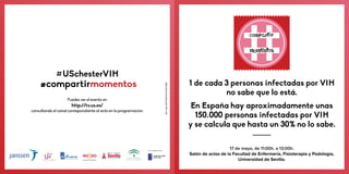 17 de mayo, de 11:00h. a 13:00h.
Salón de actos de la Facultad de Enfermería, Fisioterapia y Podología,
Universidad de Sevilla.
1 de cada 3 personas infectadas por VIH
no sabe que lo está.
En España hay aproximadamente unas
150.000 personas infectadas por VIH
y se calcula que hasta un 30% no lo sabe.
REV.Abril2017PHES/HIV/0417/0007
#compartirmomentos
#USchesterVIH
Puedes ver el evento en
http://tv.us.es/
consultando el canal correspondiente al acto en la programación.
Con la colaboración de:
 