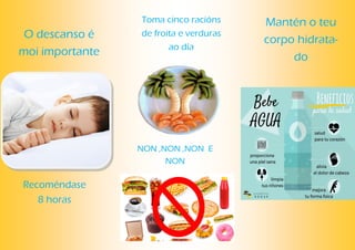 O descanso é
moi importante
NON ,NON ,NON E
NON
Toma cinco racións
de froita e verduras
ao día
Recoméndase
8 horas
Mantén o teu
corpo hidrata-
do
 