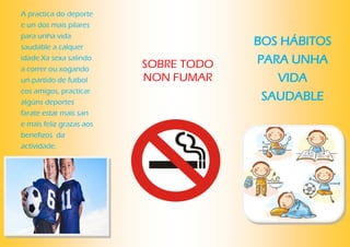 A practica do deporte
e un dos mais pilares
para unha vida
saudable a calquer
idade.Xa sexa salindo
a correr ou xogando
un partido de futbol
cos amigos, practicar
algúns deportes
farate estar mais san
e mais feliz grazas aos
benefizos da
actividade.
BOS HÁBITOS
PARA UNHA
VIDA
SAUDABLE
SOBRE TODO
NON FUMAR
 