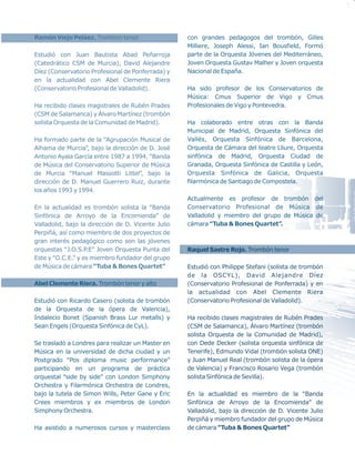 Ramón Viejo Peláez. Trombón tenor                   con grandes pedagogos del trombón, Gilles
                                                    Milliere, Joseph Alessi, Ian Bousfield, Formó
Estudió con Juan Bautista Abad Peñarroja            parte de la Orquesta Jóvenes del Mediterráneo,
(Catedrático CSM de Murcia), David Alejandre        Joven Orquesta Gustav Malher y Joven orquesta
Díez (Conservatorio Profesional de Ponferrada) y    Nacional de España.
en la actualidad con Abel Clemente Riera
(Conservatorio Profesional de Valladolid).          Ha sido profesor de los Conservatorios de
                                                    Música: Cmus Superior de Vigo y Cmus
Ha recibido clases magistrales de Rubén Prades      Profesionales de Vigo y Pontevedra.
(CSM de Salamanca) y Álvaro Martínez (trombón
solista Orquesta de la Comunidad de Madrid).        Ha colaborado entre otras con la Banda
                                                    Municipal de Madrid, Orquesta Sinfónica del
Ha formado parte de la “Agrupación Musical de       Vallés, Orquesta Sinfónica de Barcelona,
Alhama de Murcia”, bajo la dirección de D. José     Orquesta de Cámara del teatre Lliure, Orquesta
Antonio Ayala García entre 1987 a 1994. “Banda      sinfónica de Madrid, Orquesta Ciudad de
de Música del Conservatorio Superior de Música      Granada, Orquesta Sinfónica de Castilla y León,
de Murcia “Manuel Massotti Littel”, bajo la         Orquesta Sinfónica de Galicia, Orquesta
dirección de D. Manuel Guerrero Ruiz, durante       filarmónica de Santiago de Compostela.
los años 1993 y 1994.
                                                    Actualmente es profesor de trombón del
En la actualidad es trombón solista la “Banda       Conservatorio Profesional de Música de
Sinfónica de Arroyo de la Encomienda” de            Valladolid y miembro del grupo de Música de
Valladolid, bajo la dirección de D. Vicente Julio   cámara “Tuba & Bones Quartet”.
Perpiñá, así como miembro de dos proyectos de
gran interés pedagógico como son las jóvenes
orquestas “J.O.S.P.E” Joven Orquesta Punta del      Raquel Sastre Rojo. Trombón tenor
Este y “O.C.E.” y es miembro fundador del grupo
de Música de cámara “Tuba & Bones Quartet”          Estudió con Philippe Stefani (solista de trombón
                                                    de la OSCYL), David Alejandre Díez
Abel Clemente Riera. Trombón tenor y alto           (Conservatorio Profesional de Ponferrada) y en
                                                    la actualidad con Abel Clemente Riera
Estudió con Ricardo Casero (solista de trombón      (Conservatorio Profesional de Valladolid).
de la Orquesta de la ópera de Valencia),
Indalecio Bonet (Spanish Brass Lur metalls) y       Ha recibido clases magistrales de Rubén Prades
Sean Engels (Orquesta Sinfónica de CyL).            (CSM de Salamanca), Álvaro Martínez (trombón
                                                    solista Orquesta de la Comunidad de Madrid),
Se trasladó a Londres para realizar un Master en    con Dede Decker (solista orquesta sinfónica de
Música en la universidad de dicha ciudad y un       Tenerife), Edmundo Vidal (trombón solista ONE)
Postgrado “Pos diploma music performance”           y Juan Manuel Real (trombón solista de la ópera
participando en un programa de práctica             de Valencia) y Francisco Rosario Vega (trombón
orquestal “side by side” con London Simphony        solista Sinfónica de Sevilla).
Orchestra y Filarmónica Orchestra de Londres,
bajo la tutela de Simon Wills, Peter Gane y Eric    En la actualidad es miembro de la “Banda
Crees miembros y ex miembros de London              Sinfónica de Arroyo de la Encomienda” de
Simphony Orchestra.                                 Valladolid, bajo la dirección de D. Vicente Julio
                                                    Perpiñá y miembro fundador del grupo de Música
Ha asistido a numerosos cursos y masterclass        de cámara “Tuba & Bones Quartet”
 