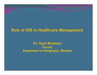 Role of GIS in Healthcare Management


           Dr. Dipti Mukharji
                 Faculty
     Department of Geography, Mumbai
 