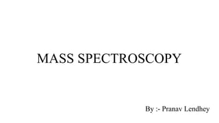 MASS SPECTROSCOPY
By :- Pranav Lendhey
 