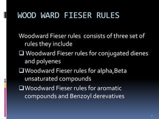 WOOD WARD FIESER RULES
Woodward Fieser rules consists of three set of
rules they include
 Woodward Fieser rules for conjugated dienes
and polyenes
Woodward Fieser rules for alpha,Beta
unsaturated compounds
Woodward Fieser rules for aromatic
compounds and Benzoyl derevatives
7
 