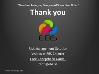 Risk Management Solution Visit us @ EBS Counter Free Chargeback Guide! [email_address] “ Fraudsters know you, Now you will know them Better” Thank you Internet Retail Expo 2012 