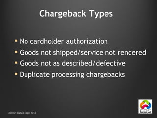 Chargeback Types No cardholder authorization Goods not shipped/service not rendered Goods not as described/defective Duplicate processing chargebacks Internet Retail Expo 2012 