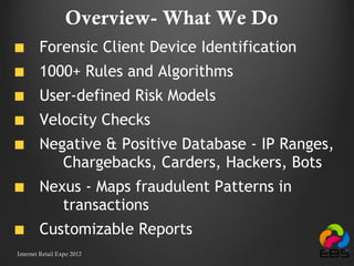 Overview- What We Do  Forensic Client Device Identification  1000+ Rules and Algorithms User-defined Risk Models Velocity Checks  Negative & Positive Database - IP Ranges,  Chargebacks, Carders, Hackers, Bots Nexus -  Maps fraudulent Patterns in  transactions Customizable Reports   Internet Retail Expo 2012 