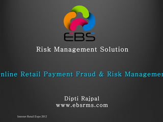 Internet Retail Expo 2012 “ Online Retail Payment Fraud & Risk Management”   Dipti Rajpal www.ebsrms.com Risk Management Solution 