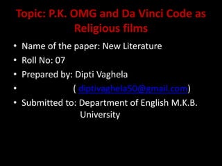 Topic: P.K. OMG and Da Vinci Code as
Religious films
• Name of the paper: New Literature
• Roll No: 07
• Prepared by: Dipti Vaghela
• ( diptivaghela50@gmail.com)
• Submitted to: Department of English M.K.B.
University
 