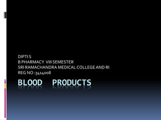 BLOOD PRODUCTS
DIPTI S
B PHARMACY VIII SEMESTER
SRI RAMACHANDRA MEDICALCOLLEGEAND RI
REG NO :3414008
 