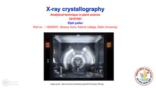 X-ray crystallography
Analytical technique in plant science
32167501
Dipti yadav
Roll no. – 18556051, Botany hons, Kalindi college, Delhi University
Image source - https://commons.wikimedia.org/wiki/File:Freezed_XRD.jpg
01 Your name
Course, Year
College logo
 