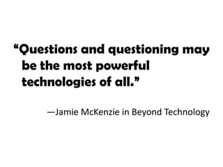 “Questions and questioning may be the most powerful technologies of all.”—Jamie McKenzie in Beyond Technology