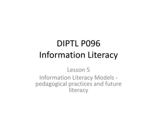 DIPTL P096Information Literacy ,[object Object],Lesson 5,[object Object],Information Literacy Models - pedagogical practices and future literacy,[object Object]
