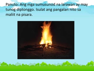 Panuto: Ang mga sumusunod na larawan ay may
tunog diptonggo. Isulat ang pangalan nito sa
maliit na pisara.
 