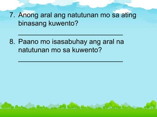 7. Anong aral ang natutunan mo sa ating
binasang kuwento?
___________________________
8. Paano mo isasabuhay ang aral na
natutunan mo sa kuwento?
___________________________
 