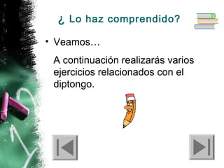 ¿ Lo haz comprendido?
• Veamos…
A continuación realizarás varios
ejercicios relacionados con el
diptongo.

 