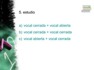 5. estudio

a) vocal cerrada + vocal abierta
b) vocal cerrada + vocal cerrada
c) vocal abierta + vocal cerrada

 
