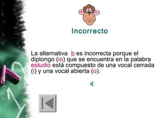 Incorrecto
La alternativa b es incorrecta porque el
diptongo (io) que se encuentra en la palabra
estudio está compuesto de una vocal cerrada
(i) y una vocal abierta (o).

 