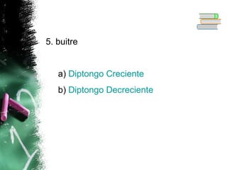 5. buitre

a) Diptongo Creciente
b) Diptongo Decreciente

 