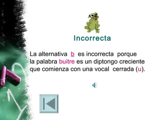 Incorrecta
La alternativa b es incorrecta porque
la palabra buitre es un diptongo creciente
que comienza con una vocal cerrada (u).

 