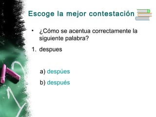 Escoge la mejor contestación
• ¿Cómo se acentua correctamente la
siguiente palabra?
1. despues

a) despúes
b) después

 