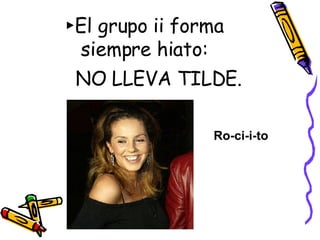 ► El grupo ii forma siempre hiato: NO LLEVA TILDE. Ro-ci-i-to 
