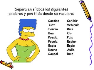 Separa en sílabas las siguientes palabras y pon tilde donde se requiera: Caotico Cohibir Tiito Vehiculo Sonrio Ruiz Baul Oir Poesia Pais Poseia Espiar Espia Espio Reune Aulla Caudal Ruin 