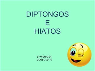 DIPTONGOS
E
HIATOS
5º PRIMARIA
CURSO 18-19
 