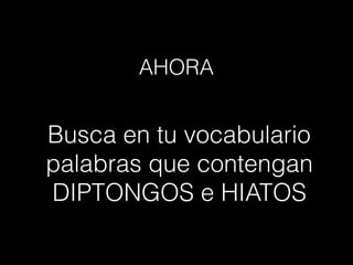 Busca en tu vocabulario
palabras que contengan
DIPTONGOS e HIATOS
AHORA