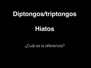 Diptongos/triptongos
Hiatos
¿Cuál es la diferencia?
 