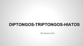 DIPTONGOS-TRIPTONGOS-HIATOS
Mª Antonia Pol

 