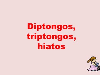 Diptongos,
triptongos,
hiatos
 