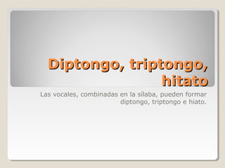 Diptongo, triptongo,
                 hitato
Las vocales, combinadas en la sílaba, pueden formar
                        diptongo, triptongo e hiato.
 