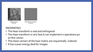 PROPERTIES
• The Haar transform is real and orthogonal
• The Haar transform is very fast.It can implement n operations pn
an Nx1 vector.
• The mean vectors of the haar matrix are sequentially ordered.
• It has a poor energy deal for images
 