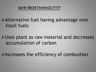 WHY BIOETHANOL?????
Alternative fuel having advantage over
fossil fuels
Uses plant as raw material and decreases
accumulation of carbon
Increases the efficiency of combustion
 