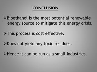 CONCLUSION
Bioethanol is the most potential renewable
energy source to mitigate this energy crisis.
This process is cost effective.
Does not yield any toxic residues.
Hence it can be run as a small industries.
 